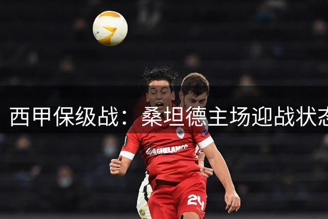 西甲保级战：桑坦德主场迎战状态不佳埃尔切