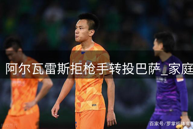 阿尔瓦雷斯拒枪手转投巴萨 家庭因素成关键考量